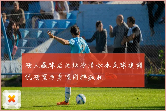 湖人赢球后论坛冷清如冰美球迷调侃湖蜜与勇蜜同样疯狂