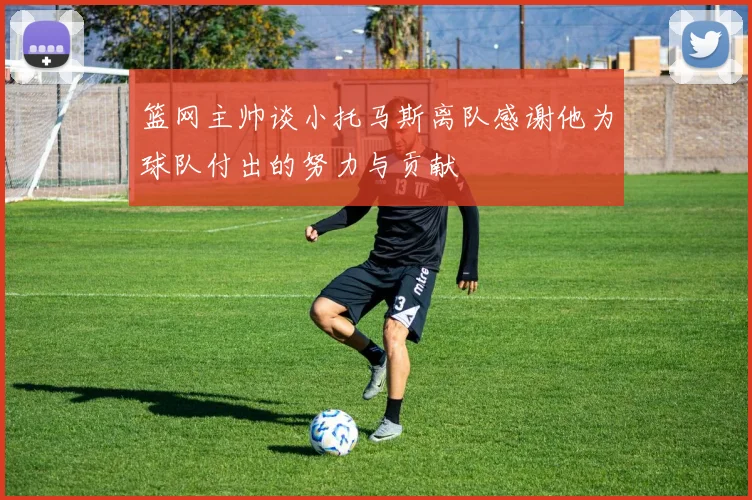 篮网主帅谈小托马斯离队感谢他为球队付出的努力与贡献