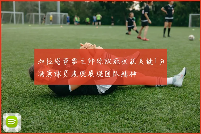 加拉塔萨雷主帅称欧冠收获关键1分满意球员表现展现团队精神