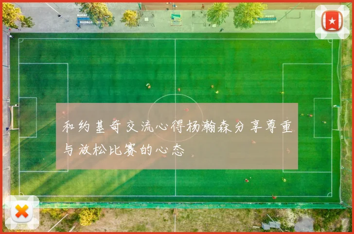 和约基奇交流心得杨瀚森分享尊重与放松比赛的心态