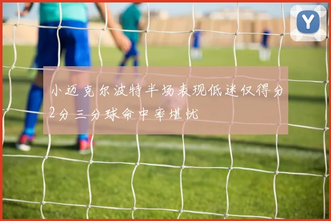 小迈克尔波特半场表现低迷仅得分2分三分球命中率堪忧