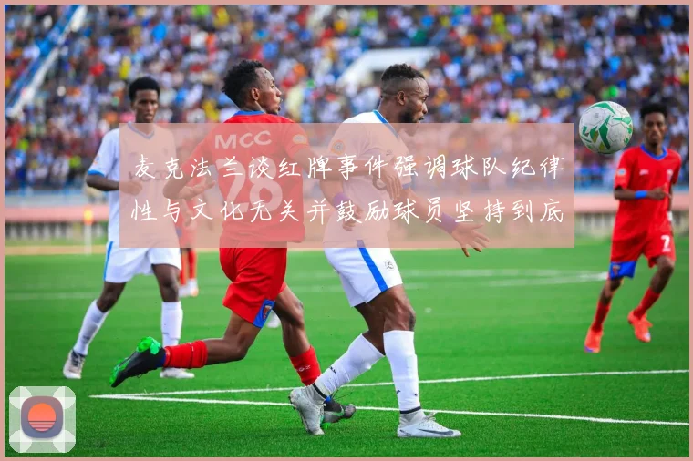麦克法兰谈红牌事件强调球队纪律性与文化无关并鼓励球员坚持到底