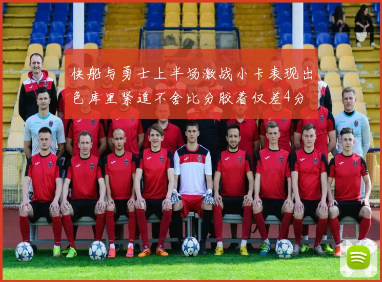快船与勇士上半场激战小卡表现出色库里紧追不舍比分胶着仅差4分