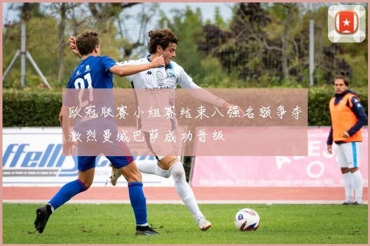 欧冠联赛小组赛结束八强名额争夺激烈曼城巴萨成功晋级