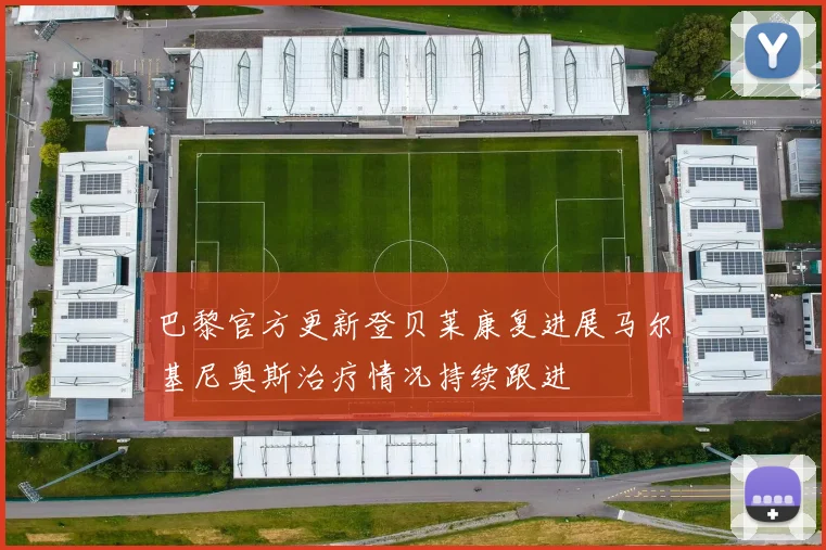 巴黎官方更新登贝莱康复进展马尔基尼奥斯治疗情况持续跟进
