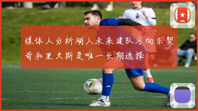 媒体人分析湖人未来建队方向东契奇和里夫斯是唯一长期选择
