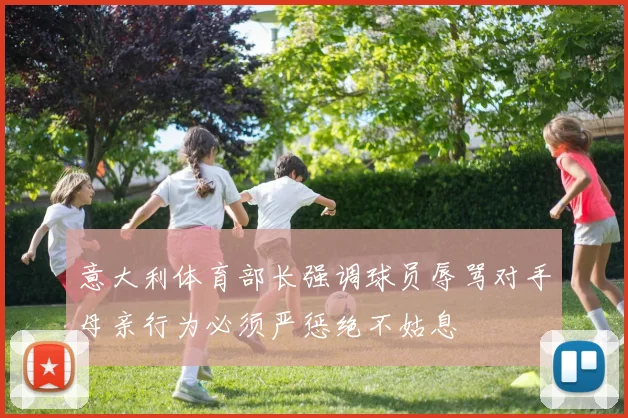 意大利体育部长强调球员辱骂对手母亲行为必须严惩绝不姑息