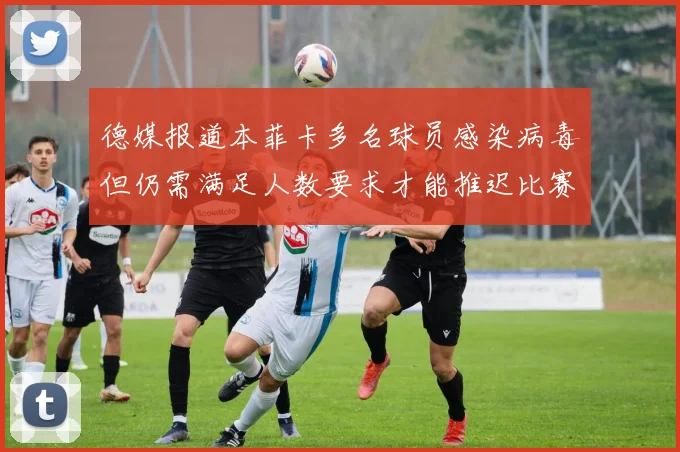 德媒报道本菲卡多名球员感染病毒但仍需满足人数要求才能推迟比赛