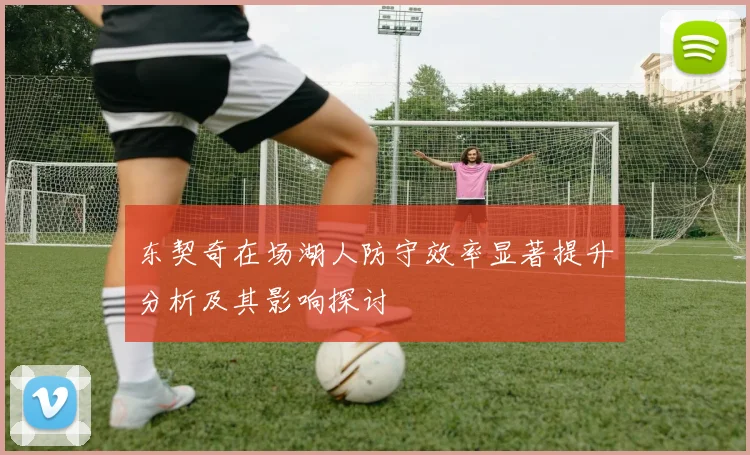 东契奇在场湖人防守效率显著提升分析及其影响探讨