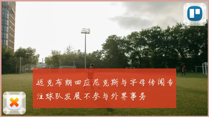 迈克布朗回应尼克斯与字母传闻专注球队发展不参与外界事务