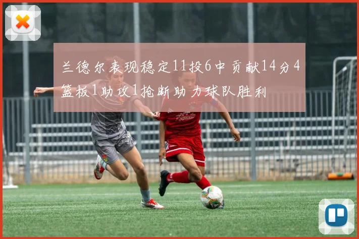 兰德尔表现稳定11投6中贡献14分4篮板1助攻1抢断助力球队胜利