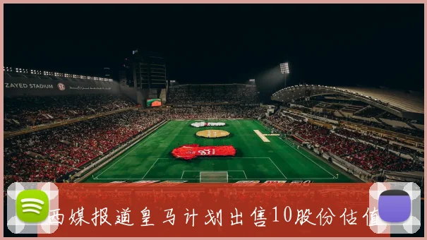 西媒报道皇马计划出售10股份估值达100亿欧元