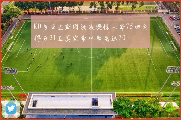KD与亚当斯同场表现惊人每75回合得分31且真实命中率高达70