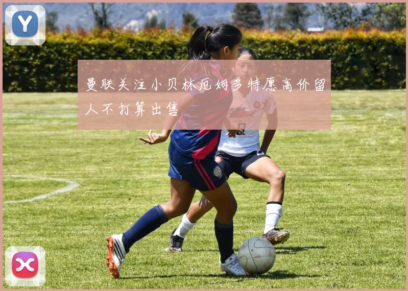 曼联关注小贝林厄姆多特愿高价留人不打算出售