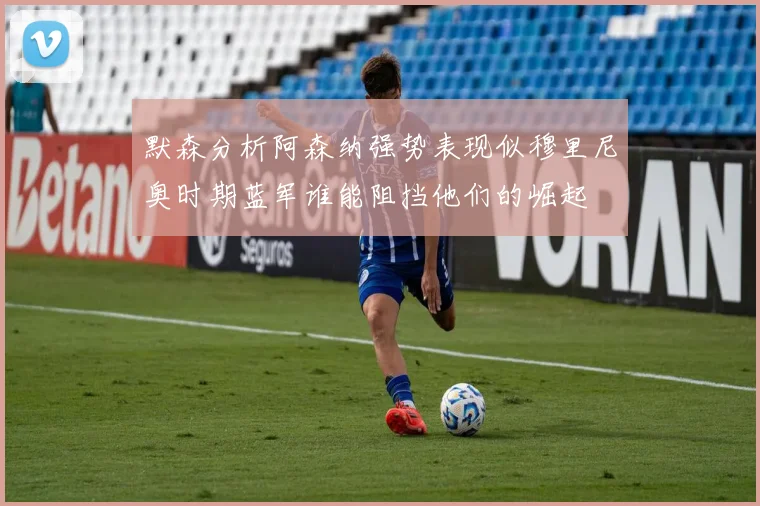 默森分析阿森纳强势表现似穆里尼奥时期蓝军谁能阻挡他们的崛起