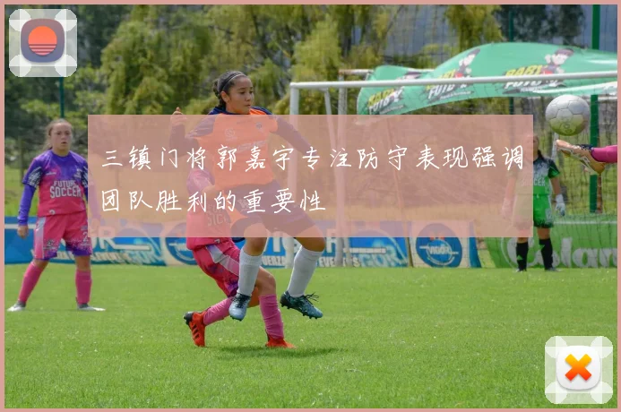 三镇门将郭嘉宇专注防守表现强调团队胜利的重要性