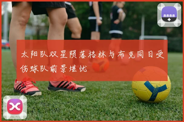 太阳队双星陨落格林与布克同日受伤球队前景堪忧