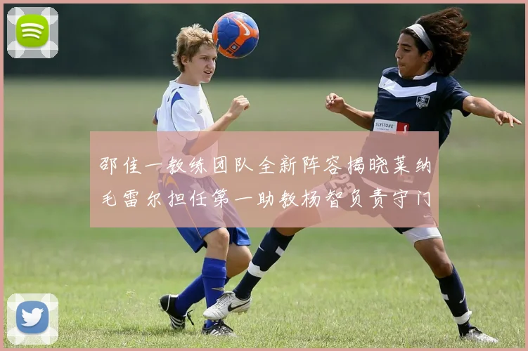 邵佳一教练团队全新阵容揭晓莱纳毛雷尔担任第一助教杨智负责守门员训练