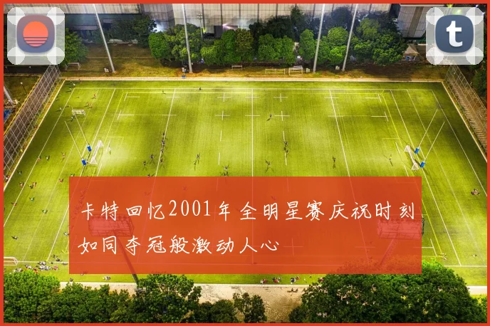 卡特回忆2001年全明星赛庆祝时刻如同夺冠般激动人心