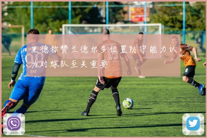里德称赞兰德尔多位置防守能力认为对球队至关重要