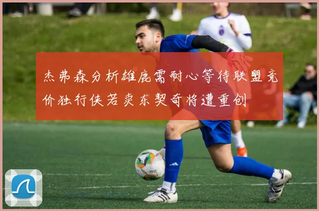 杰弗森分析雄鹿需耐心等待联盟竞价独行侠若卖东契奇将遭重创