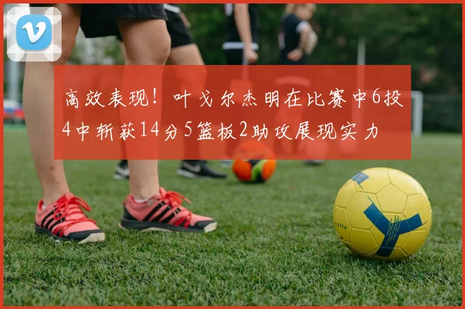 高效表现！叶戈尔杰明在比赛中6投4中斩获14分5篮板2助攻展现实力