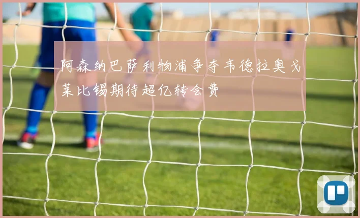 阿森纳巴萨利物浦争夺韦德拉奥戈莱比锡期待超亿转会费