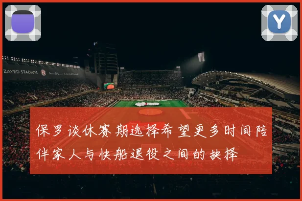 保罗谈休赛期选择希望更多时间陪伴家人与快船退役之间的抉择