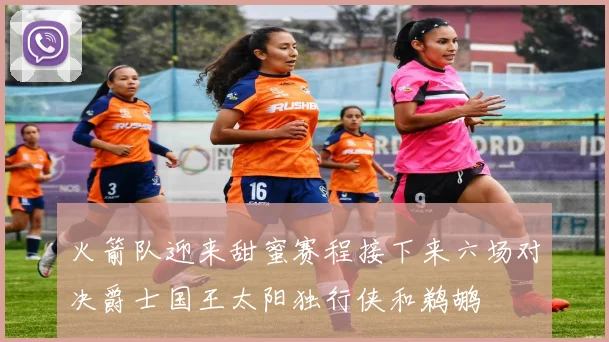 火箭队迎来甜蜜赛程接下来六场对决爵士国王太阳独行侠和鹈鹕