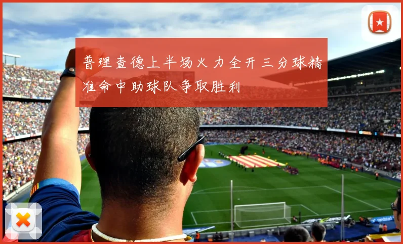 普理查德上半场火力全开三分球精准命中助球队争取胜利