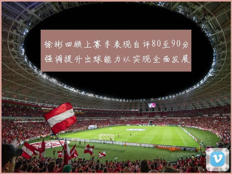 徐彬回顾上赛季表现自评80至90分强调提升出球能力以实现全面发展